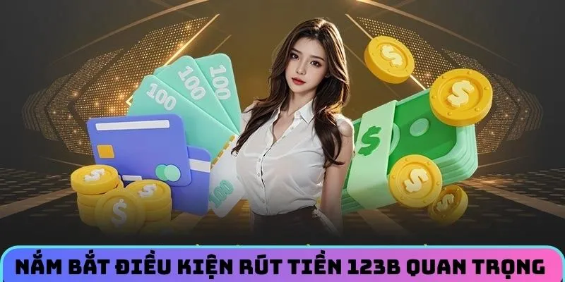 Nắm bắt điều kiện rút tiền 123B quan trọng