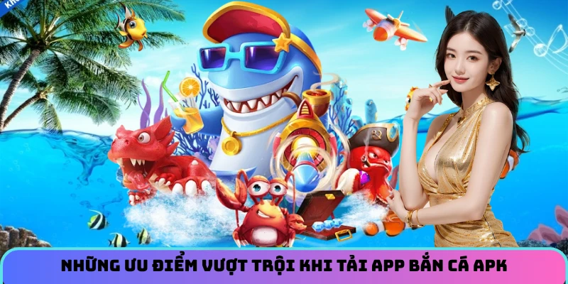 Những ưu điểm vượt trội khi tải app bắn cá APK