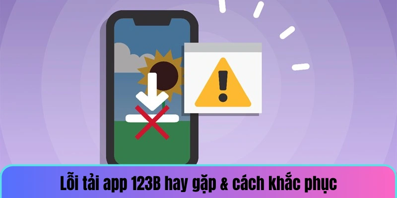 Cách khắc phục lỗi tải app 123B hay gặp